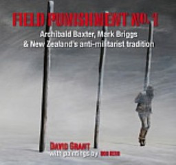 Field Punishment No. 1: Archibald Baxter, Mark Briggs & New Zealand’s Anti-Militarist Tradition by David Grant & Bob Kerr