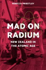 Mad On Radium: New Zealand in the Atomic Age by Rebecca Priestley